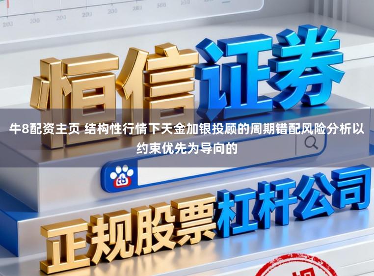 牛8配资主页 结构性行情下天金加银投顾的周期错配风险分析以约束优先为导向的