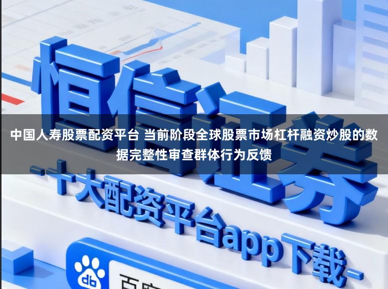 中国人寿股票配资平台 当前阶段全球股票市场杠杆融资炒股的数据完整性审查群体行为反馈