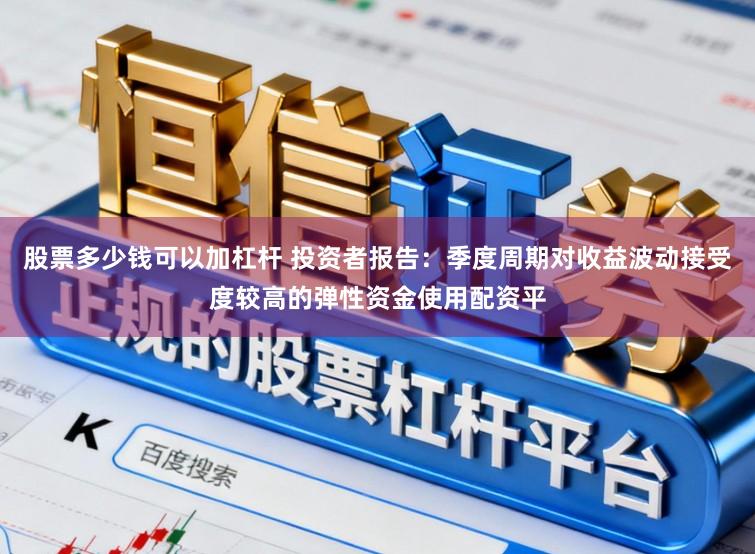 股票多少钱可以加杠杆 投资者报告：季度周期对收益波动接受度较高的弹性资金使用配资平