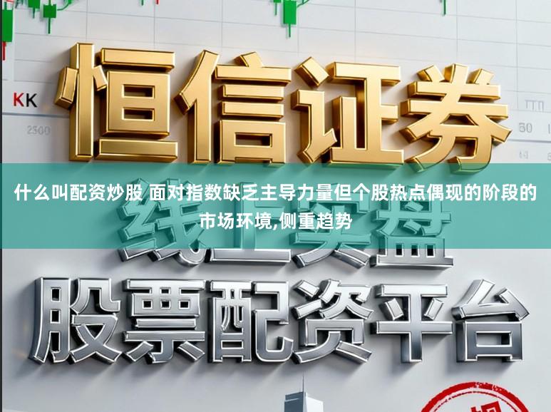 什么叫配资炒股 面对指数缺乏主导力量但个股热点偶现的阶段的市场环境,侧重趋势