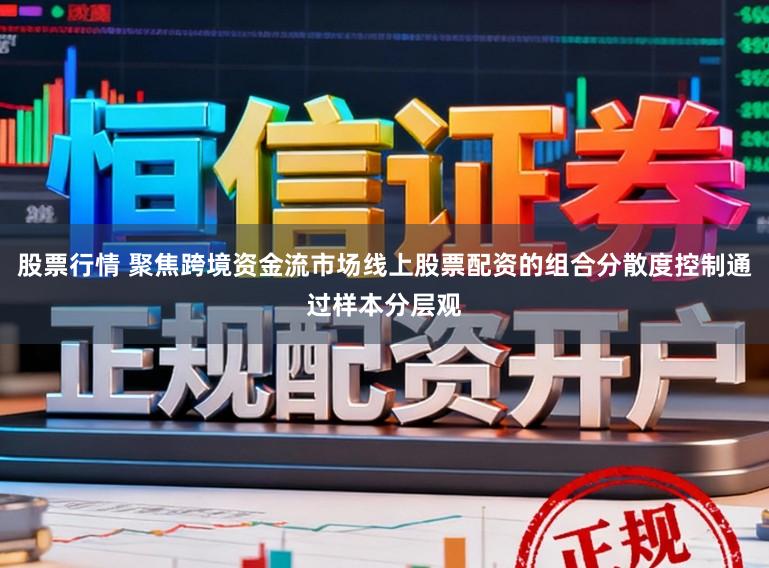 股票行情 聚焦跨境资金流市场线上股票配资的组合分散度控制通过样本分层观