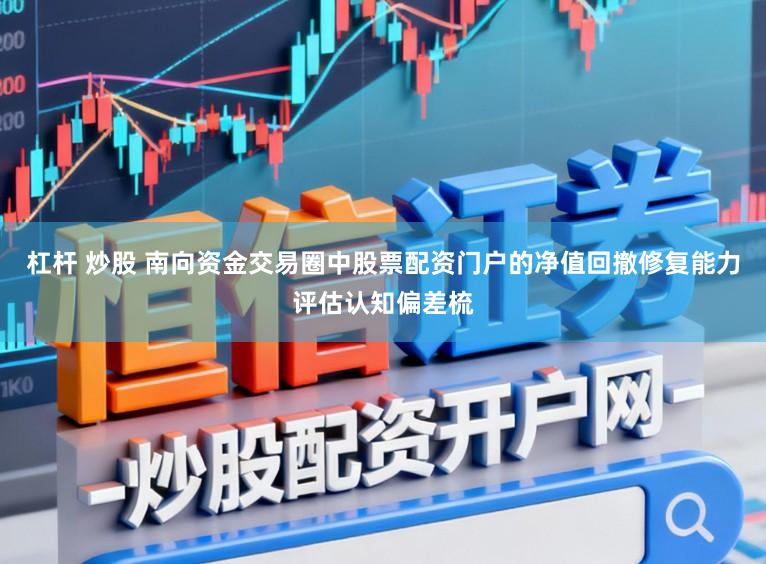 杠杆 炒股 南向资金交易圈中股票配资门户的净值回撤修复能力评估认知偏差梳