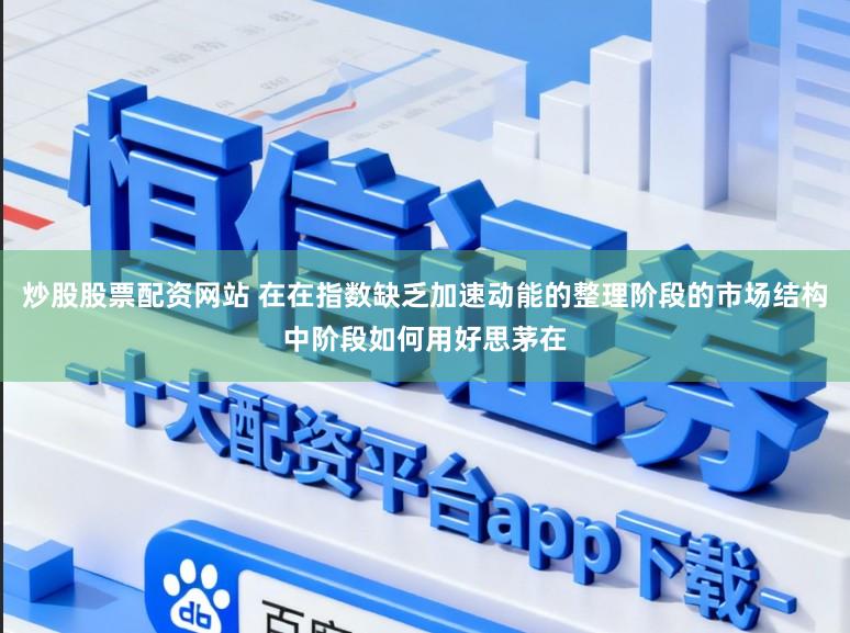 炒股股票配资网站 在在指数缺乏加速动能的整理阶段的市场结构中阶段如何用好思茅在