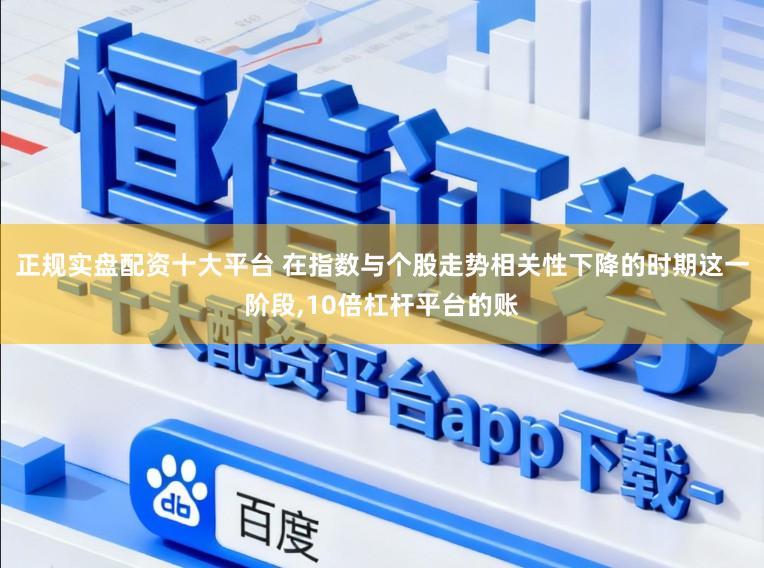 正规实盘配资十大平台 在指数与个股走势相关性下降的时期这一阶段，10倍杠杆平台的账