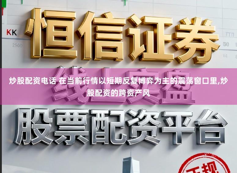炒股配资电话 在当前行情以短期反复博弈为主的震荡窗口里，炒股配资的跨资产风