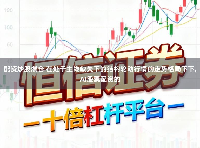 配资炒股爆仓 在处于主线缺失下的结构轮动行情的走势格局下下，AI股票配资的