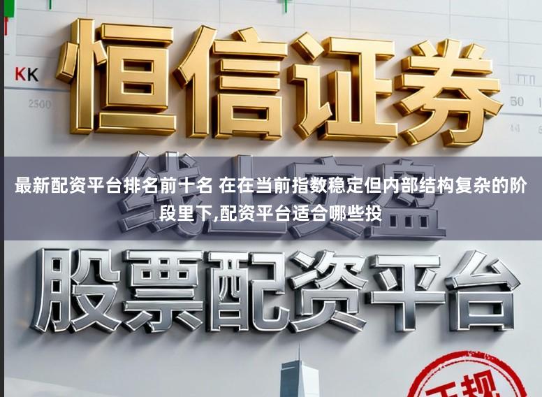 最新配资平台排名前十名 在在当前指数稳定但内部结构复杂的阶段里下，配资平台适合哪些投