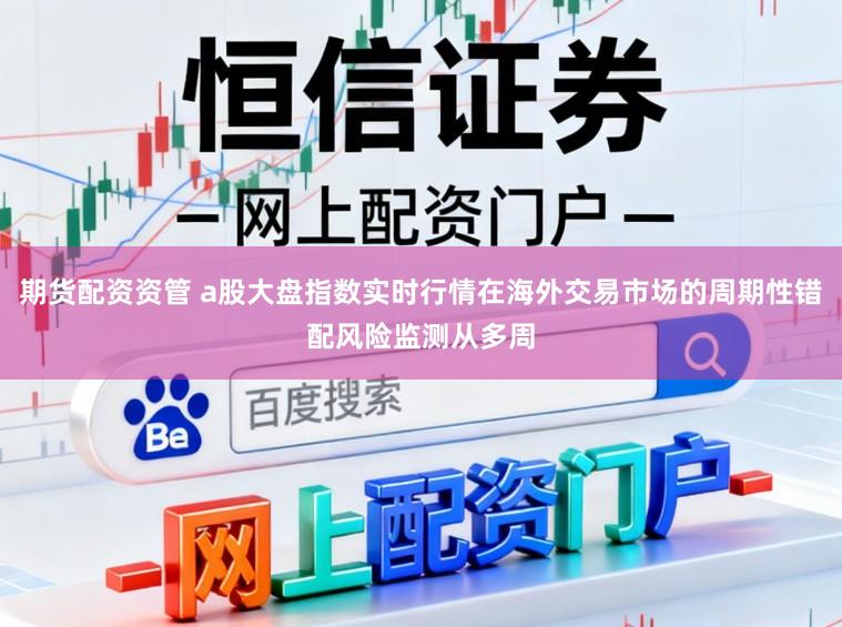 期货配资资管 a股大盘指数实时行情在海外交易市场的周期性错配风险监测从多周