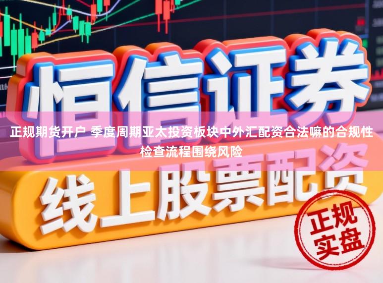 正规期货开户 季度周期亚太投资板块中外汇配资合法嘛的合规性检查流程围绕风险