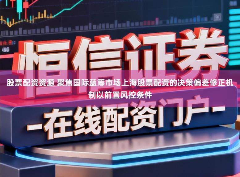 股票配资资源 聚焦国际蓝筹市场上海股票配资的决策偏差修正机制以前置风控条件