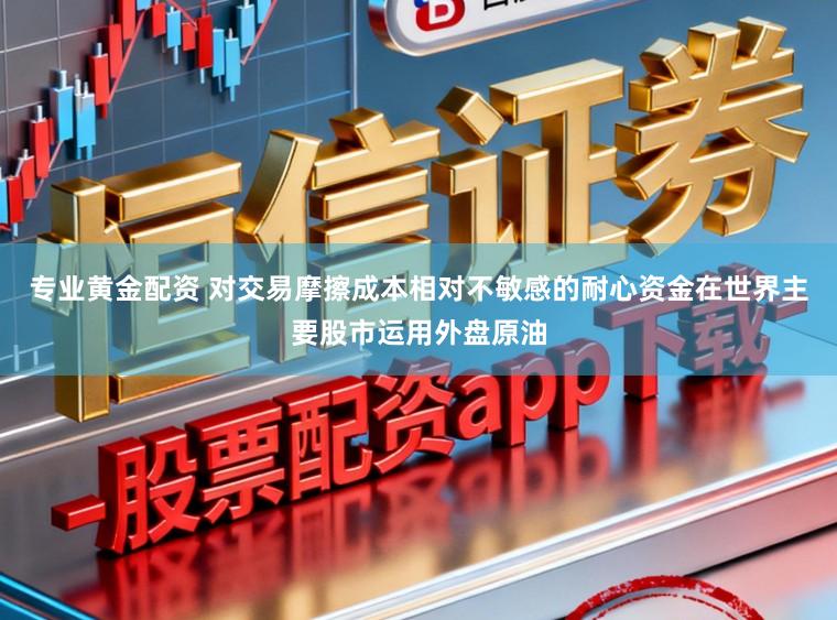 专业黄金配资 对交易摩擦成本相对不敏感的耐心资金在世界主要股市运用外盘原油