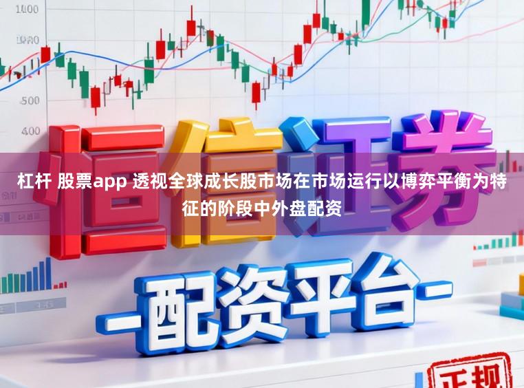杠杆 股票app 透视全球成长股市场在市场运行以博弈平衡为特征的阶段中外盘配资