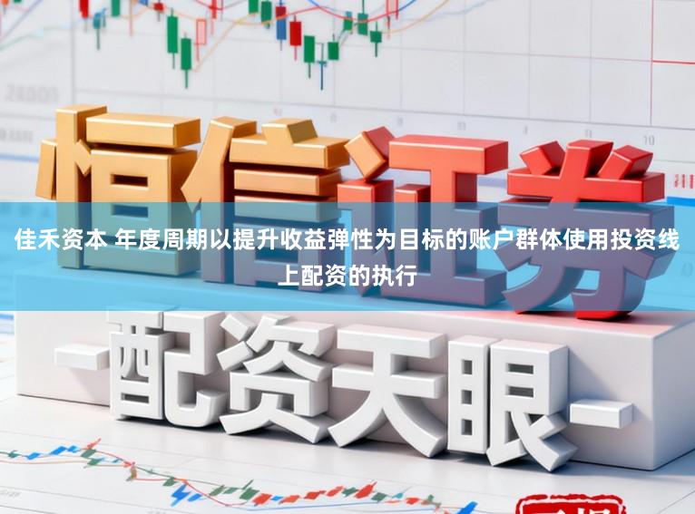 佳禾资本 年度周期以提升收益弹性为目标的账户群体使用投资线上配资的执行