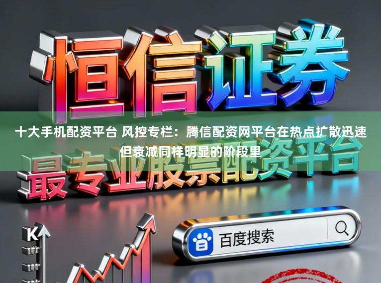 十大手机配资平台 风控专栏：腾信配资网平台在热点扩散迅速但衰减同样明显的阶段里