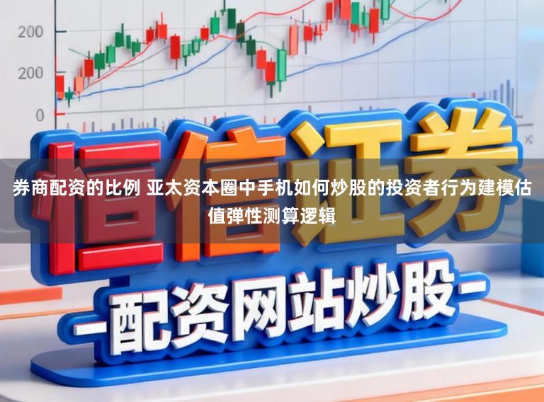券商配资的比例 亚太资本圈中手机如何炒股的投资者行为建模估值弹性测算逻辑