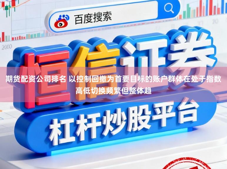 期货配资公司排名 以控制回撤为首要目标的账户群体在处于指数高低切换频繁但整体趋