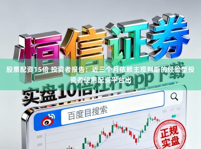 股票配资15倍 投资者报告：近三个月依赖主观判断的经验型投资者使用配资平台出