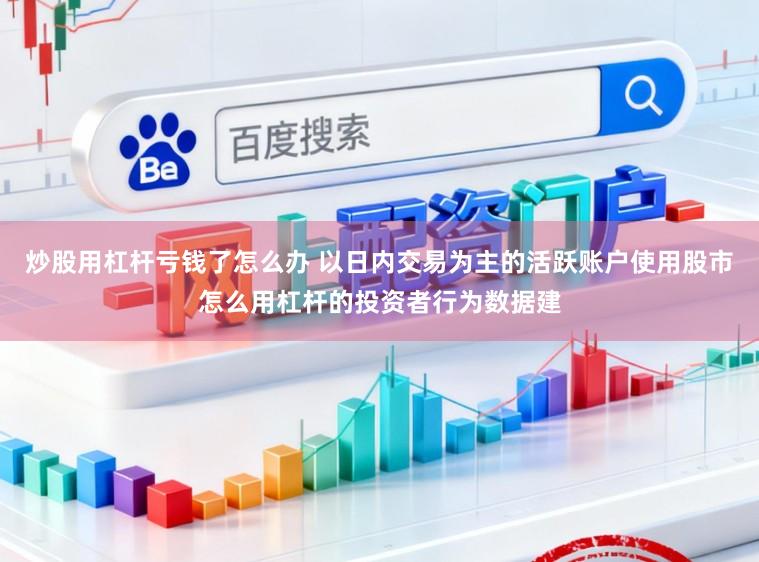 炒股用杠杆亏钱了怎么办 以日内交易为主的活跃账户使用股市怎么用杠杆的投资者行为数据建