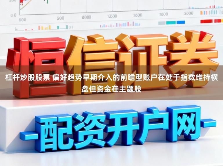 杠杆炒股股票 偏好趋势早期介入的前瞻型账户在处于指数维持横盘但资金在主题股