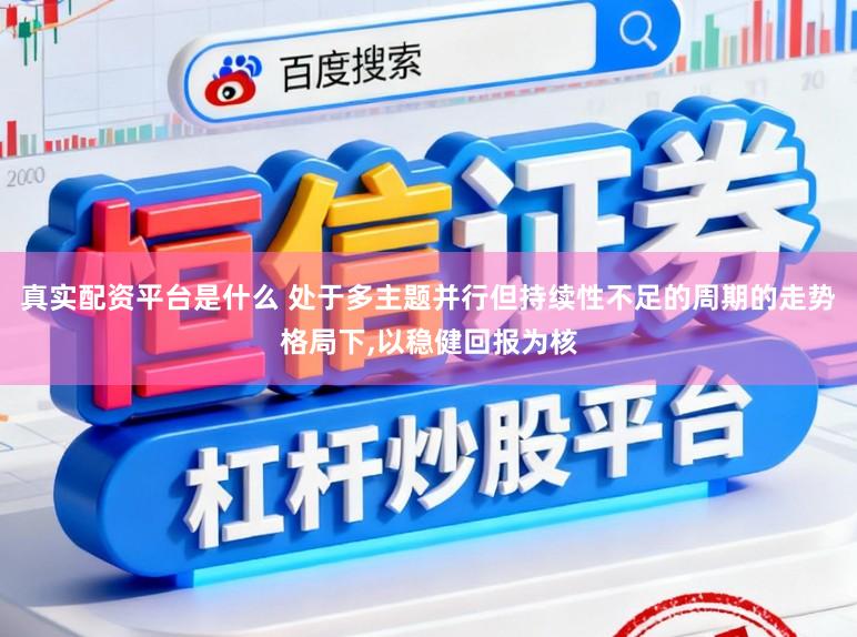 真实配资平台是什么 处于多主题并行但持续性不足的周期的走势格局下，以稳健回报为核