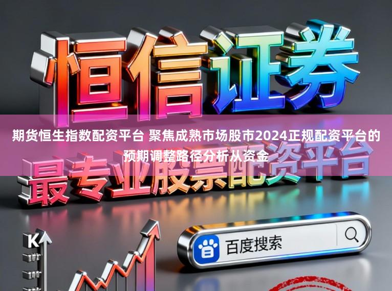 期货恒生指数配资平台 聚焦成熟市场股市2024正规配资平台的预期调整路径分析从资金