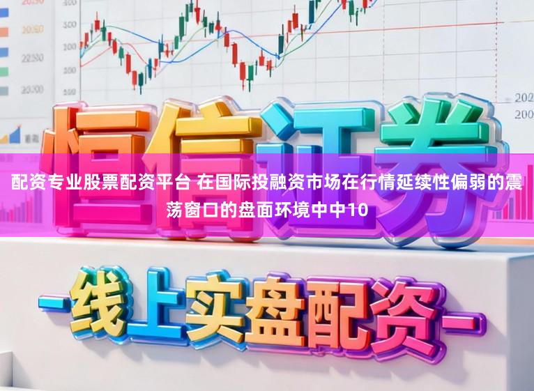 配资专业股票配资平台 在国际投融资市场在行情延续性偏弱的震荡窗口的盘面环境中中10