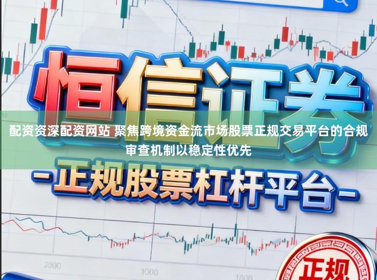 配资资深配资网站 聚焦跨境资金流市场股票正规交易平台的合规审查机制以稳定性优先