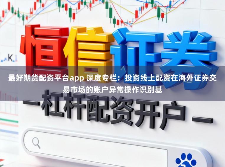 最好期货配资平台app 深度专栏：投资线上配资在海外证券交易市场的账户异常操作识别基