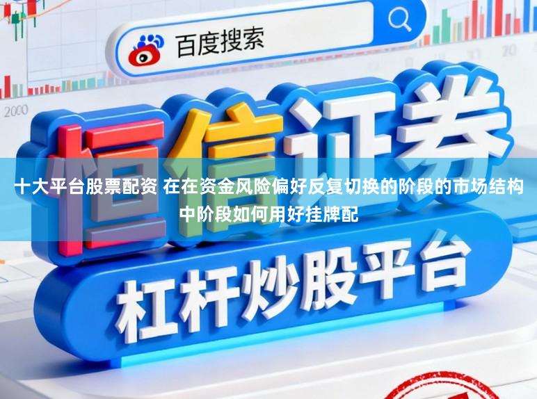 十大平台股票配资 在在资金风险偏好反复切换的阶段的市场结构中阶段如何用好挂牌配