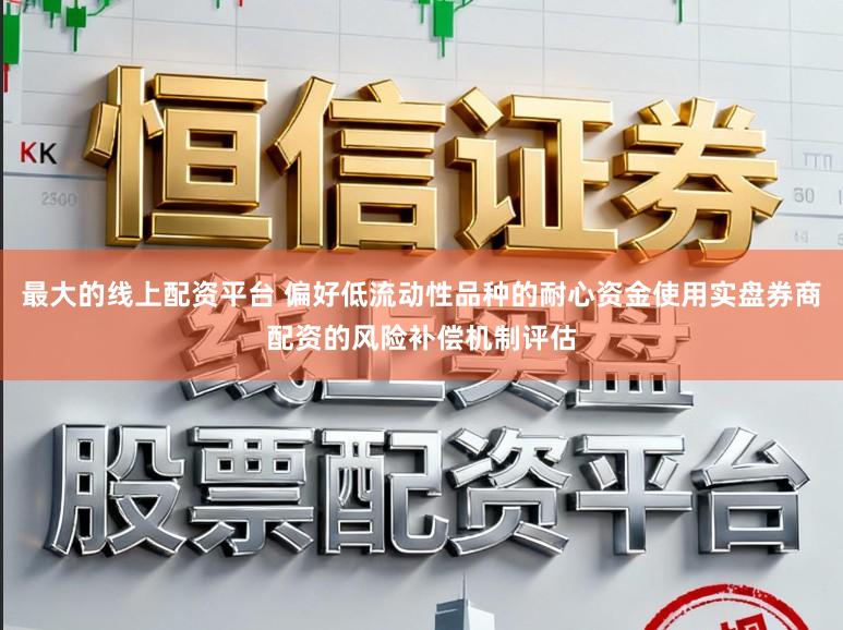 最大的线上配资平台 偏好低流动性品种的耐心资金使用实盘券商配资的风险补偿机制评估