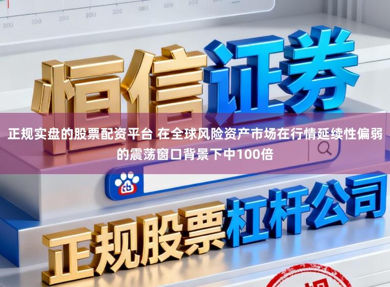 正规实盘的股票配资平台 在全球风险资产市场在行情延续性偏弱的震荡窗口背景下中100倍