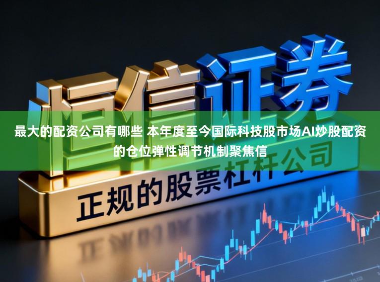 最大的配资公司有哪些 本年度至今国际科技股市场AI炒股配资的仓位弹性调节机制聚焦信