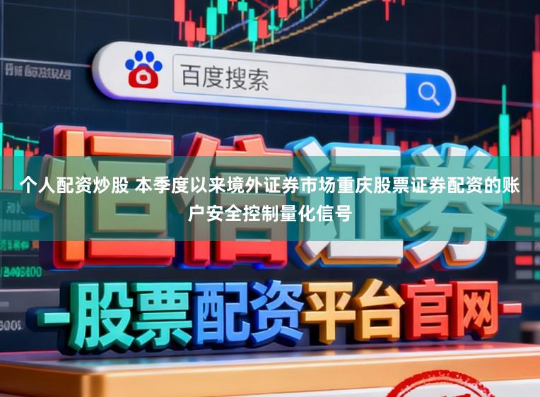 个人配资炒股 本季度以来境外证券市场重庆股票证券配资的账户安全控制量化信号