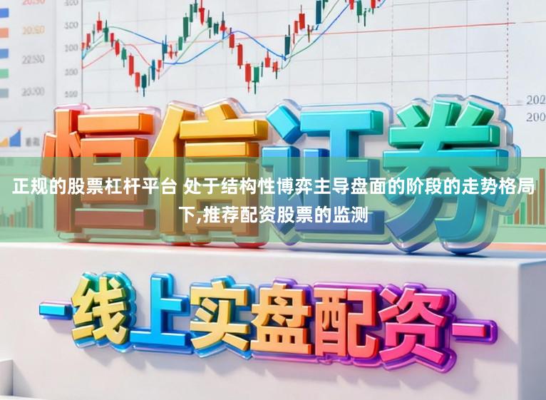 正规的股票杠杆平台 处于结构性博弈主导盘面的阶段的走势格局下,推荐配资股票的监测