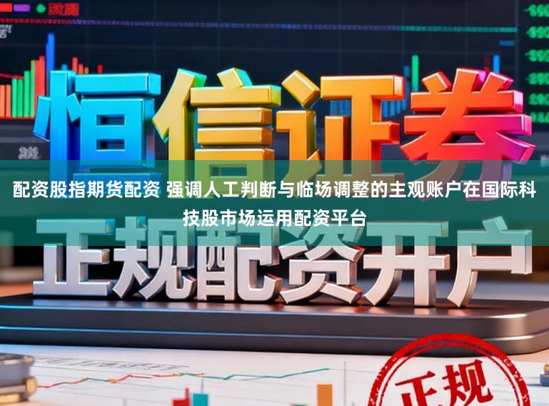 配资股指期货配资 强调人工判断与临场调整的主观账户在国际科技股市场运用配资平台