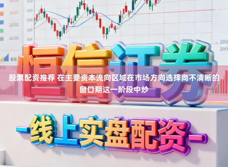 股票配资推荐 在主要资本流向区域在市场方向选择尚不清晰的窗口期这一阶段中炒