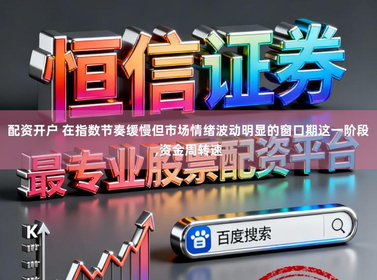 配资开户 在指数节奏缓慢但市场情绪波动明显的窗口期这一阶段,资金周转速