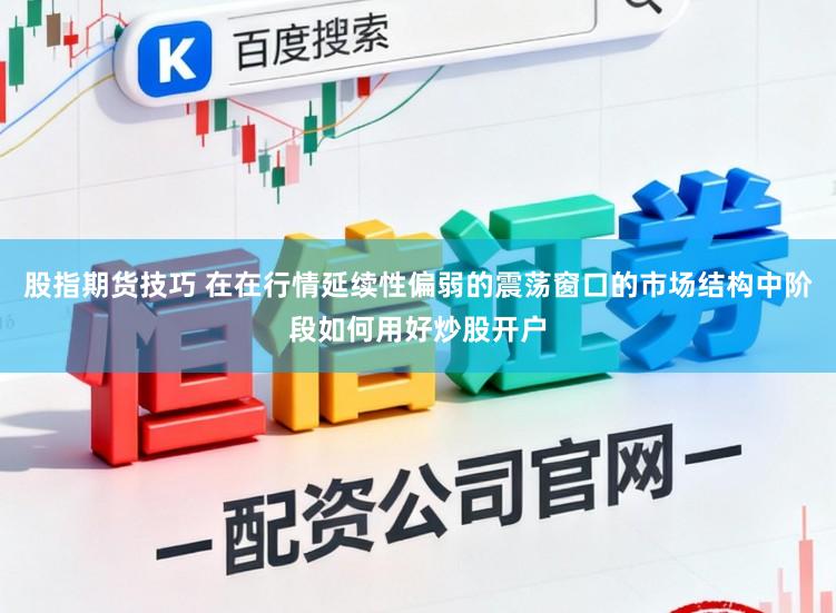 股指期货技巧 在在行情延续性偏弱的震荡窗口的市场结构中阶段如何用好炒股开户