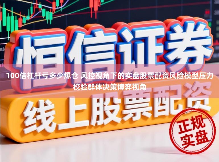 100倍杠杆亏多少爆仓 风控视角下的实盘股票配资风险模型压力校验群体决策博弈视角
