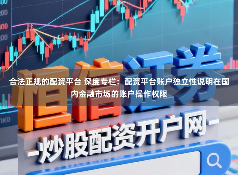 合法正规的配资平台 深度专栏：配资平台账户独立性说明在国内金融市场的账户操作权限