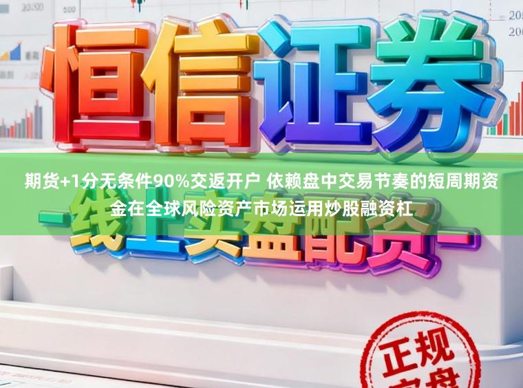 期货+1分无条件90%交返开户 依赖盘中交易节奏的短周期资金在全球风险资产市场运用炒股融资杠