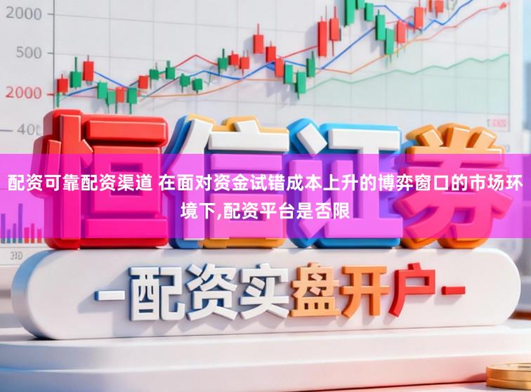 配资可靠配资渠道 在面对资金试错成本上升的博弈窗口的市场环境下,配资平台是否限