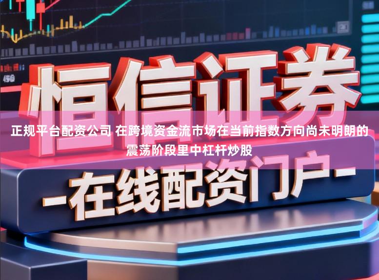 正规平台配资公司 在跨境资金流市场在当前指数方向尚未明朗的震荡阶段里中杠杆炒股