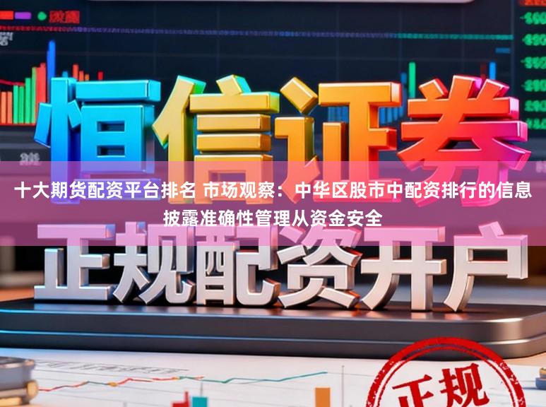 十大期货配资平台排名 市场观察：中华区股市中配资排行的信息披露准确性管理从资金安全