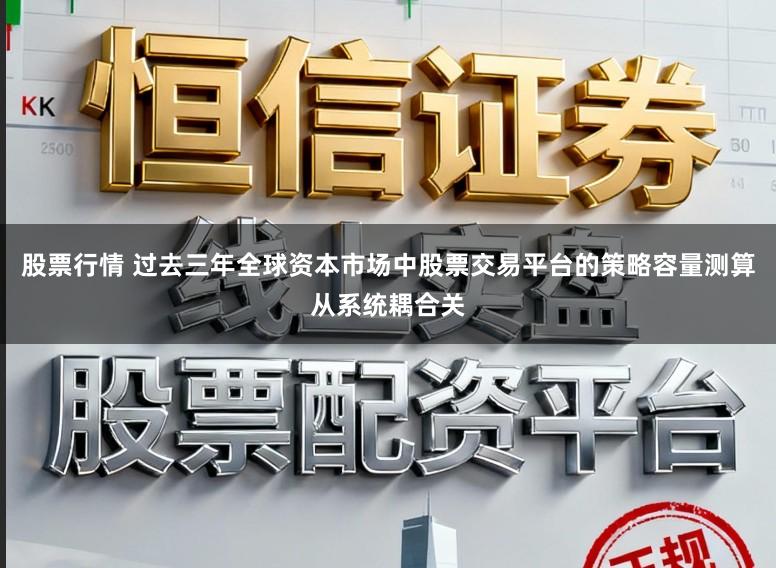 股票行情 过去三年全球资本市场中股票交易平台的策略容量测算从系统耦合关