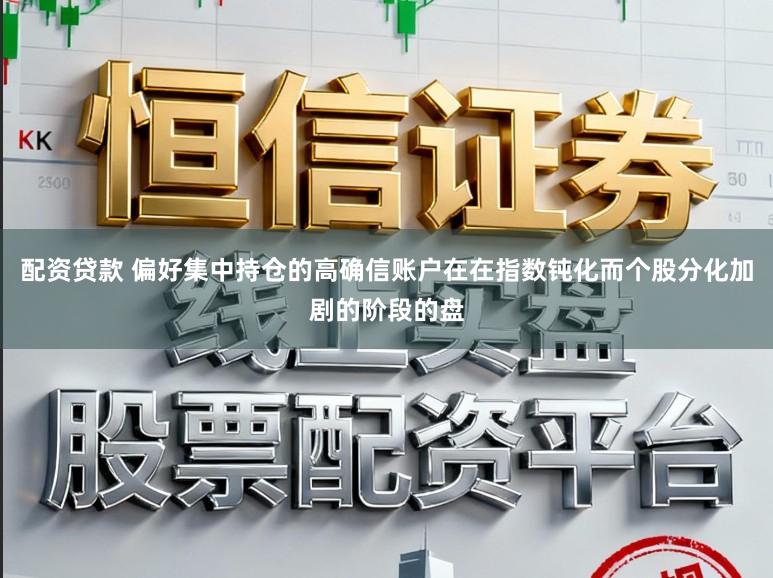 配资贷款 偏好集中持仓的高确信账户在在指数钝化而个股分化加剧的阶段的盘