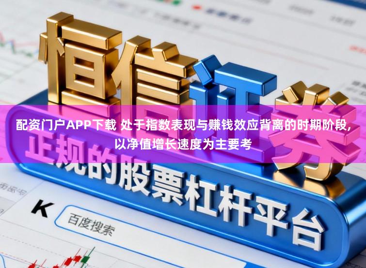 配资门户APP下载 处于指数表现与赚钱效应背离的时期阶段，以净值增长速度为主要考
