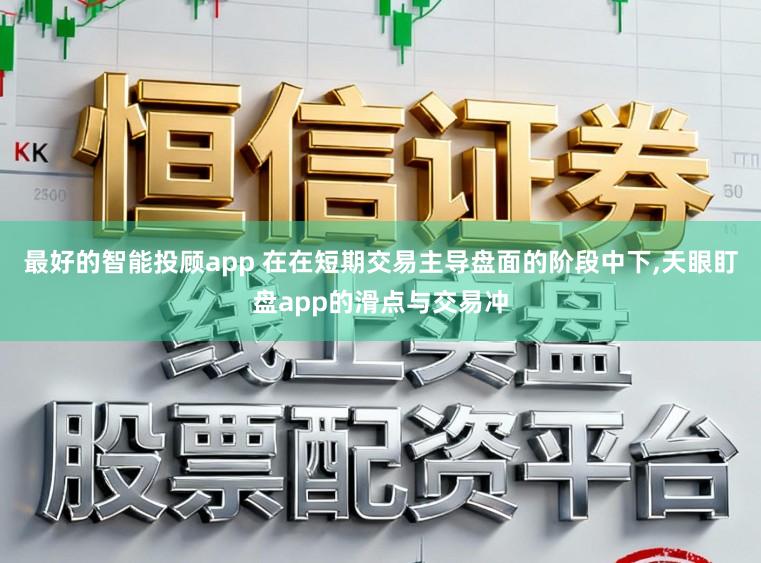 最好的智能投顾app 在在短期交易主导盘面的阶段中下,天眼盯盘app的滑点与交易冲