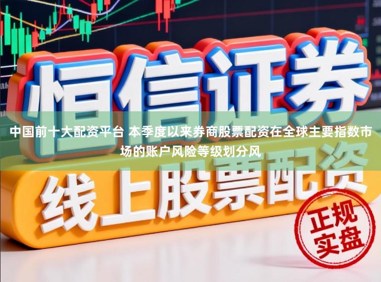 中国前十大配资平台 本季度以来券商股票配资在全球主要指数市场的账户风险等级划分风