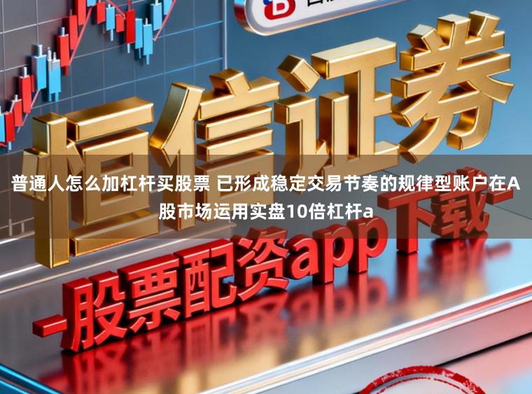 普通人怎么加杠杆买股票 已形成稳定交易节奏的规律型账户在A股市场运用实盘10倍杠杆a